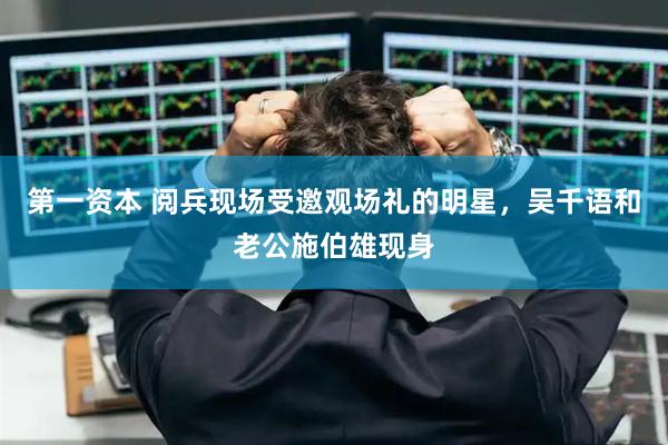 第一资本 阅兵现场受邀观场礼的明星，吴千语和老公施伯雄现身