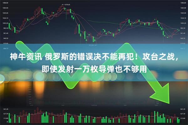 神牛资讯 俄罗斯的错误决不能再犯！攻台之战，即使发射一万枚导弹也不够用