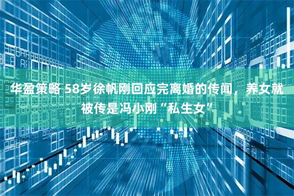 华盈策略 58岁徐帆刚回应完离婚的传闻，养女就被传是冯小刚“私生女”