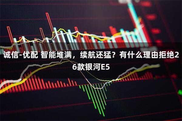 诚信-优配 智能堆满，续航还猛？有什么理由拒绝26款银河E5