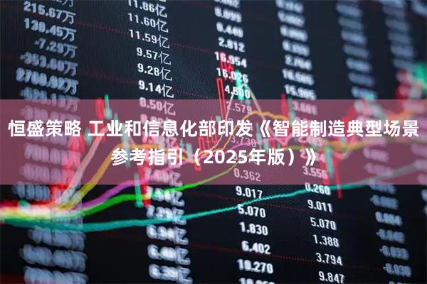 恒盛策略 工业和信息化部印发《智能制造典型场景参考指引（2025年版）》