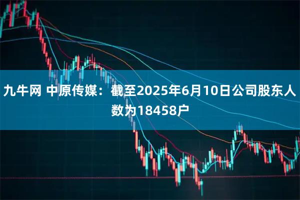 九牛网 中原传媒：截至2025年6月10日公司股东人数为18458户