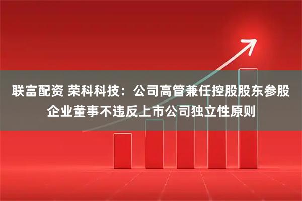 联富配资 荣科科技：公司高管兼任控股股东参股企业董事不违反上市公司独立性原则