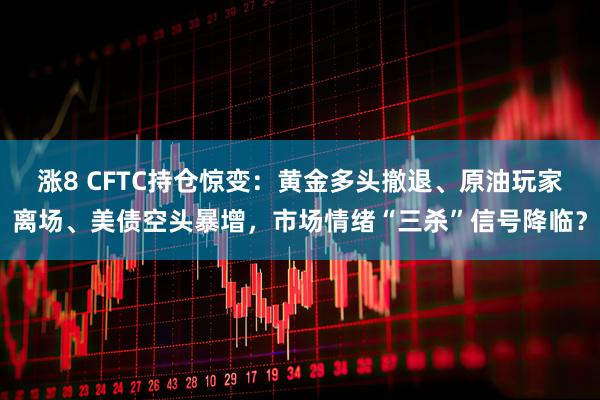 涨8 CFTC持仓惊变：黄金多头撤退、原油玩家离场、美债空头暴增，市场情绪“三杀”信号降临？