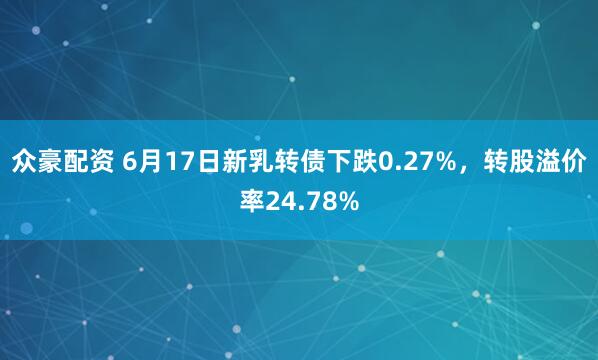 众豪配资 6月17日新乳转债下跌0.27%，转股溢价率24.78%