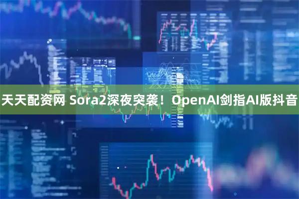 天天配资网 Sora2深夜突袭！OpenAI剑指AI版抖音