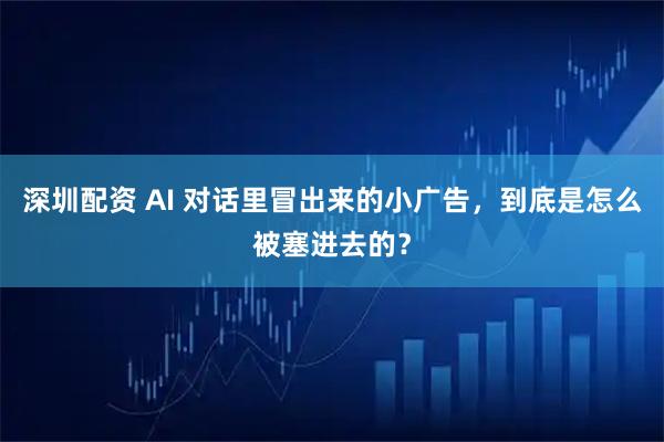 深圳配资 AI 对话里冒出来的小广告，到底是怎么被塞进去的？