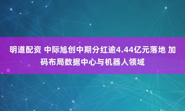 明道配资 中际旭创中期分红逾4.44亿元落地 加码布局数据中心与机器人领域