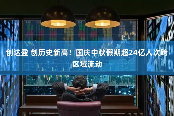 创达盈 创历史新高！国庆中秋假期超24亿人次跨区域流动