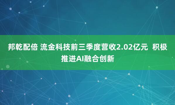 邦乾配倍 流金科技前三季度营收2.02亿元  积极推进AI融合创新