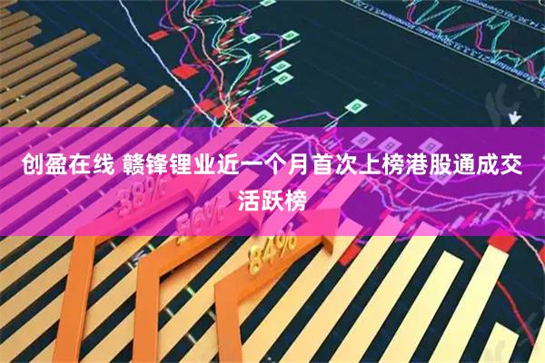 创盈在线 赣锋锂业近一个月首次上榜港股通成交活跃榜