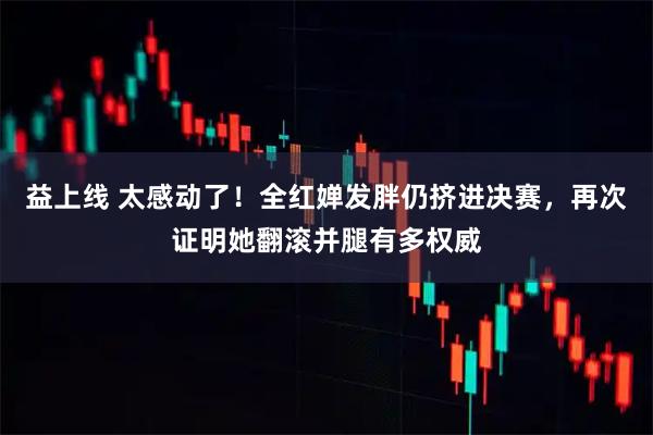 益上线 太感动了！全红婵发胖仍挤进决赛，再次证明她翻滚并腿有多权威