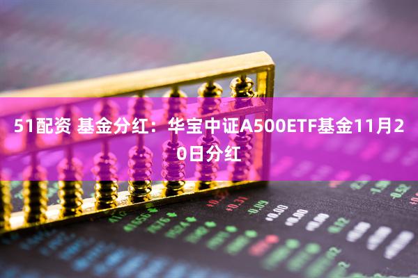 51配资 基金分红：华宝中证A500ETF基金11月20日分红