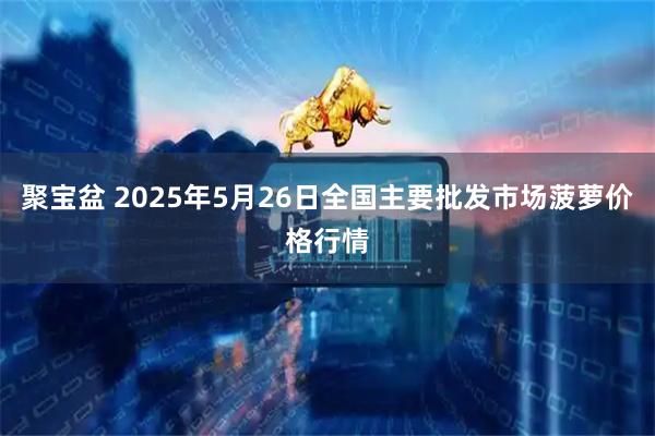 聚宝盆 2025年5月26日全国主要批发市场菠萝价格行情
