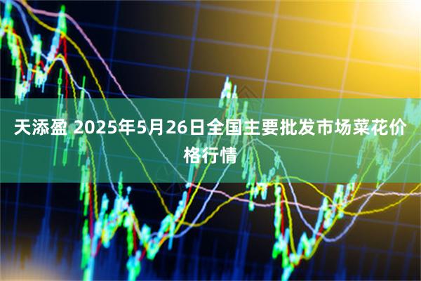 天添盈 2025年5月26日全国主要批发市场菜花价格行情