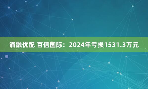 涌融优配 百信国际：2024年亏损1531.3万元