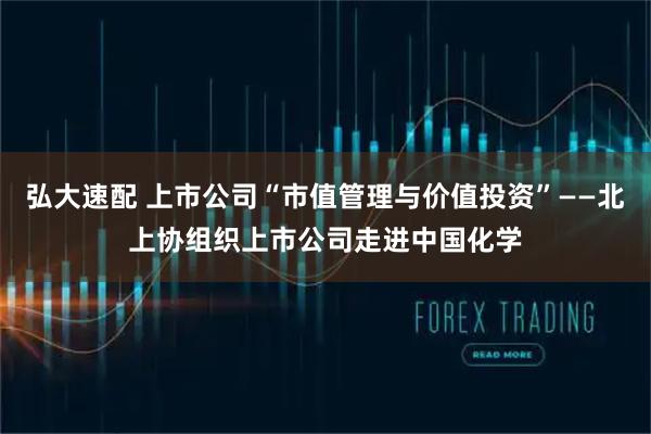弘大速配 上市公司“市值管理与价值投资”——北上协组织上市公司走进中国化学