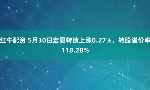 红牛配资 5月30日宏图转债上涨0.27%，转股溢价率118.28%