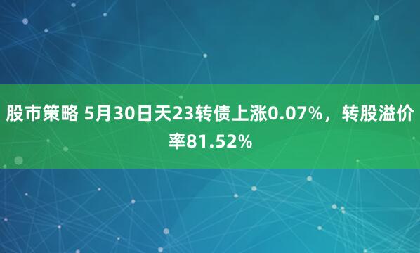 股市策略 5月30日天23转债上涨0.07%，转股溢价率81.52%