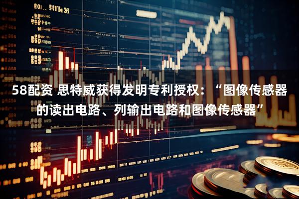 58配资 思特威获得发明专利授权：“图像传感器的读出电路、列输出电路和图像传感器”