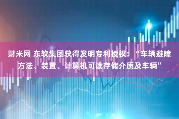 财米网 东软集团获得发明专利授权：“车辆避障方法、装置、计算机可读存储介质及车辆”