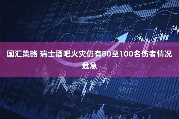 国汇策略 瑞士酒吧火灾仍有80至100名伤者情况危急