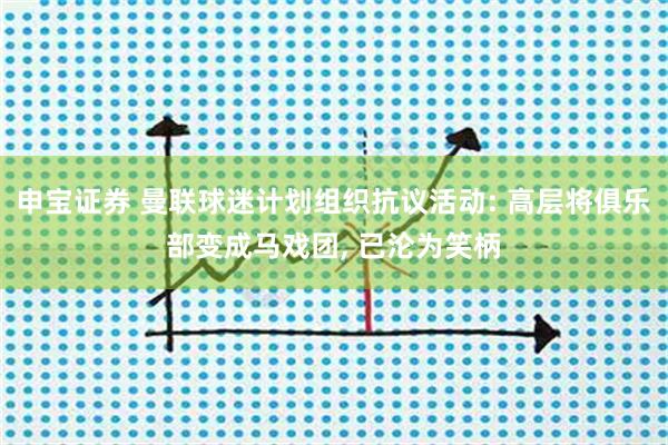 申宝证券 曼联球迷计划组织抗议活动: 高层将俱乐部变成马戏团, 已沦为笑柄