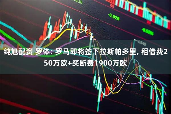 纯旭配资 罗体: 罗马即将签下拉斯帕多里, 租借费250万欧+买断费1900万欧