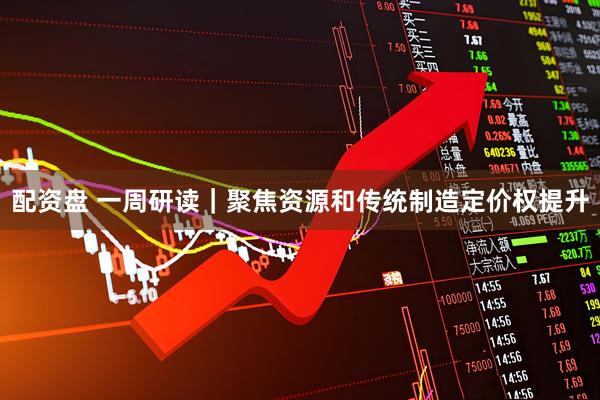 配资盘 一周研读｜聚焦资源和传统制造定价权提升