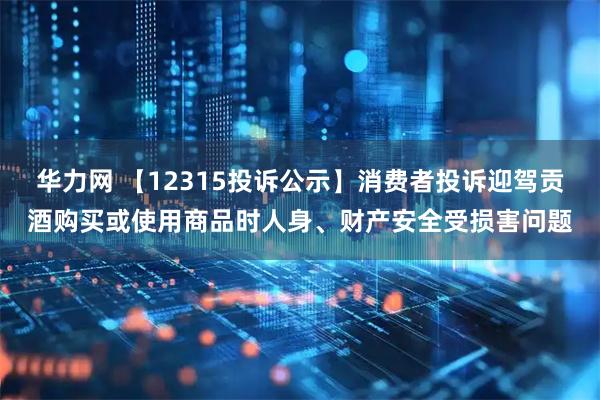 华力网 【12315投诉公示】消费者投诉迎驾贡酒购买或使用商品时人身、财产安全受损害问题