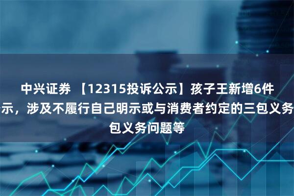 中兴证券 【12315投诉公示】孩子王新增6件投诉公示，涉及不履行自己明示或与消费者约定的三包义务问题等