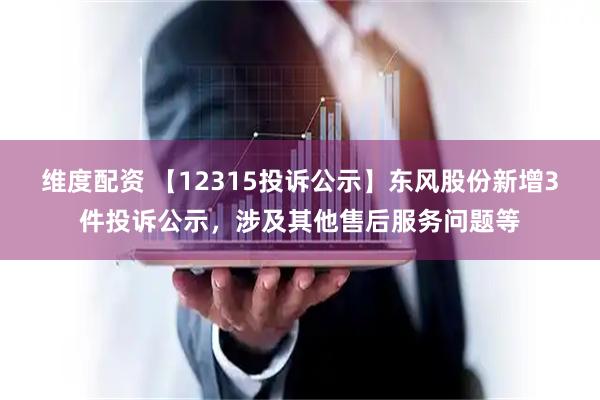 维度配资 【12315投诉公示】东风股份新增3件投诉公示，涉及其他售后服务问题等