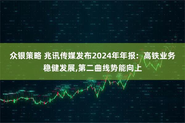 众银策略 兆讯传媒发布2024年年报:  高铁业务稳健发展,第二曲线势能向上
