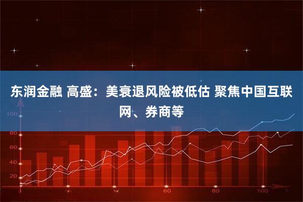东润金融 高盛：美衰退风险被低估 聚焦中国互联网、券商等