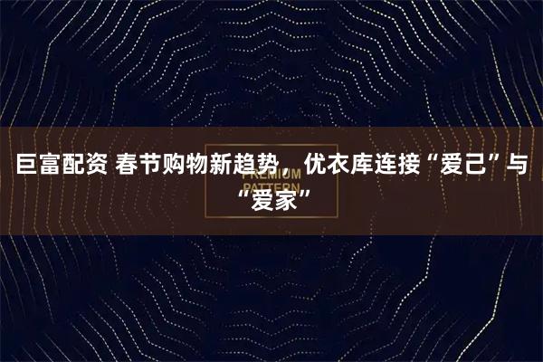 巨富配资 春节购物新趋势，优衣库连接“爱己”与“爱家”