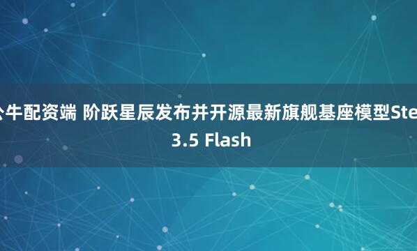公牛配资端 阶跃星辰发布并开源最新旗舰基座模型Step 3.5 Flash