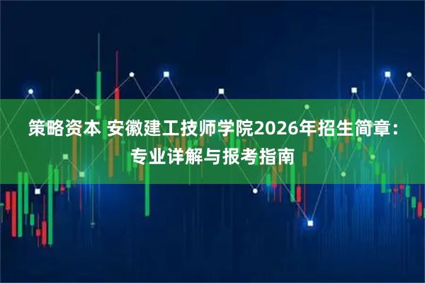 策略资本 安徽建工技师学院2026年招生简章：专业详解与报考指南