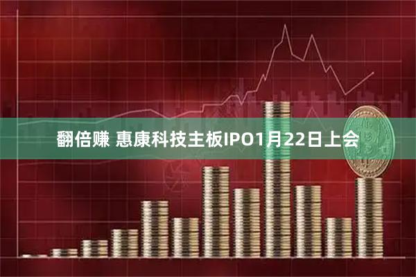 翻倍赚 惠康科技主板IPO1月22日上会