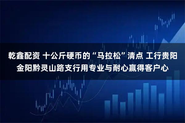 乾鑫配资 十公斤硬币的“马拉松”清点 工行贵阳金阳黔灵山路支行用专业与耐心赢得客户心