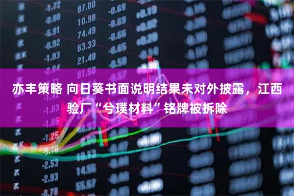 亦丰策略 向日葵书面说明结果未对外披露，江西验厂“兮璞材料”铭牌被拆除