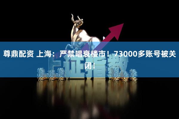尊鼎配资 上海：严禁唱衰楼市！73000多账号被关闭！
