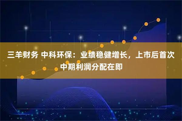 三羊财务 中科环保：业绩稳健增长，上市后首次中期利润分配在即