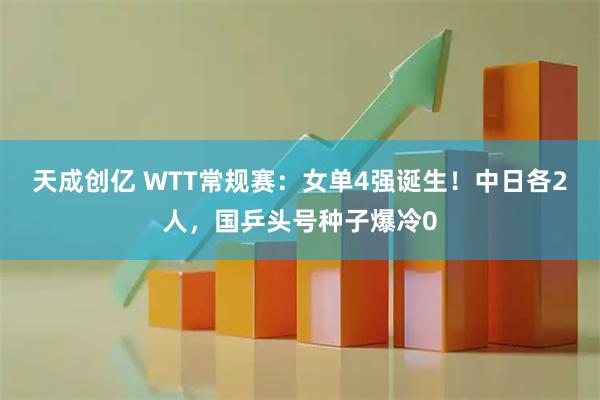 天成创亿 WTT常规赛:女单4强诞生!中日各2人,国乒头号种子爆冷0