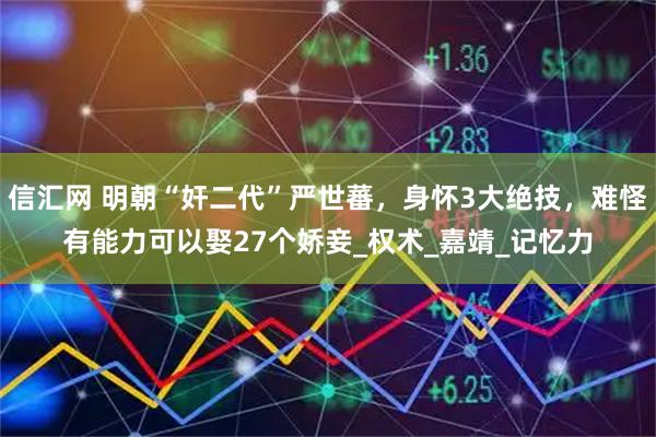 信汇网 明朝“奸二代”严世蕃，身怀3大绝技，难怪有能力可以娶27个娇妾_权术_嘉靖_记忆力