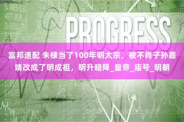 富邦速配 朱棣当了100年明太宗，被不肖子孙嘉靖改成了明成祖，明升暗降_皇帝_庙号_明朝