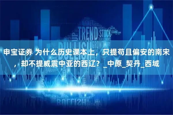 申宝证券 为什么历史课本上，只提苟且偏安的南宋，却不提威震中亚的西辽？_中原_契丹_西域