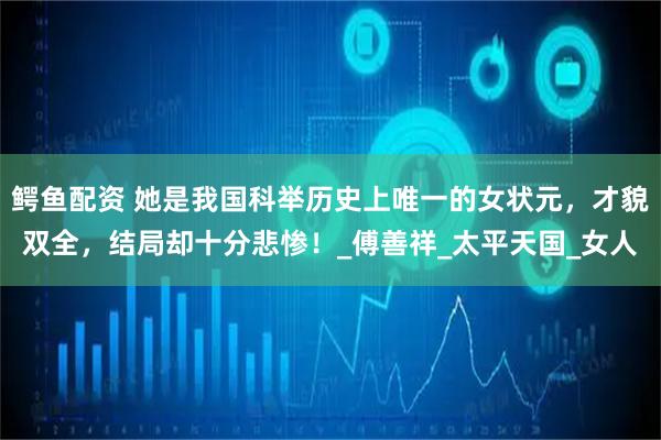 鳄鱼配资 她是我国科举历史上唯一的女状元，才貌双全，结局却十分悲惨！_傅善祥_太平天国_女人