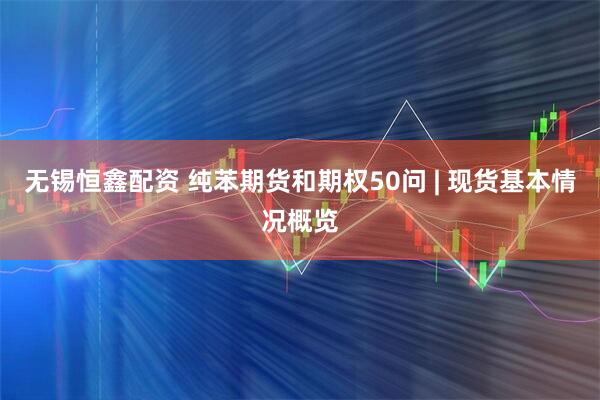 无锡恒鑫配资 纯苯期货和期权50问 | 现货基本情况概览