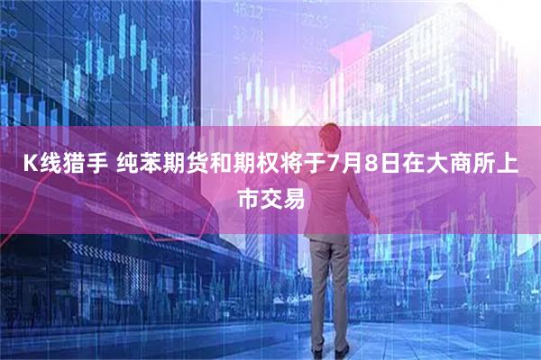 K线猎手 纯苯期货和期权将于7月8日在大商所上市交易