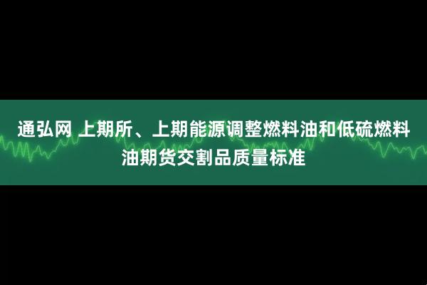 通弘网 上期所、上期能源调整燃料油和低硫燃料油期货交割品质量标准